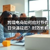 跨境电商如何应对节假日快递延迟?时效影响与规避策略(图2) 跨境电商如何应对节假日快递延迟?时效影响与规避策略(图2)