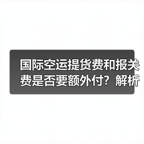 国际空运提货费和报关费是否要额外付？解析全包价与纯空运费差异（图1）