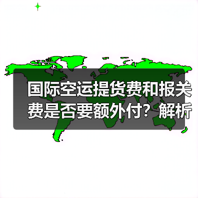 国际空运提货费和报关费是否要额外付？解析全包价与纯空运费差异（图4）