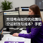 跨境电商如何优化国际空运时效与成本？手把手教你省钱技巧（图1）