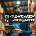 国际快递运输全流程解析:从揽收到派送的关键步骤详解(图2) 国际快递运输全流程解析:从揽收到派送的关键步骤详解(图2)