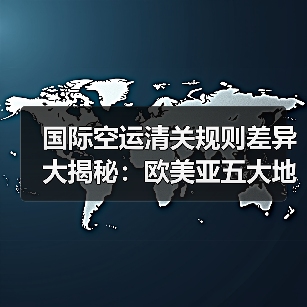 国际空运清关规则差异大揭秘:欧美亚五大地区对比解析 国际空运清关规则差异大揭秘:欧美亚五大地区对比解析